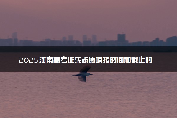 2025河南高考征集志愿填报时间和截止时间 附填报官网入口