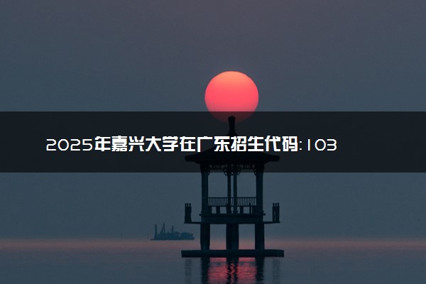 2025年嘉兴大学在广东招生代码：10354 专业代码及报考指南