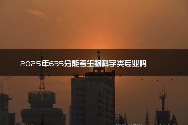 2025年635分能考生物科学类专业吗 635分生物科学类专业大学推荐