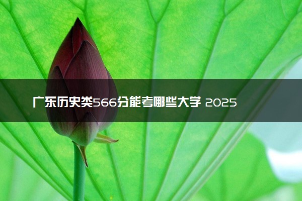 广东历史类566分能考哪些大学 2025考生稳上的大学名单