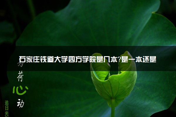 石家庄铁道大学四方学院是几本？是一本还是二本大学
