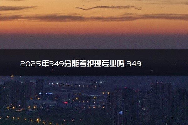 2025年349分能考护理专业吗 349分护理专业大学推荐