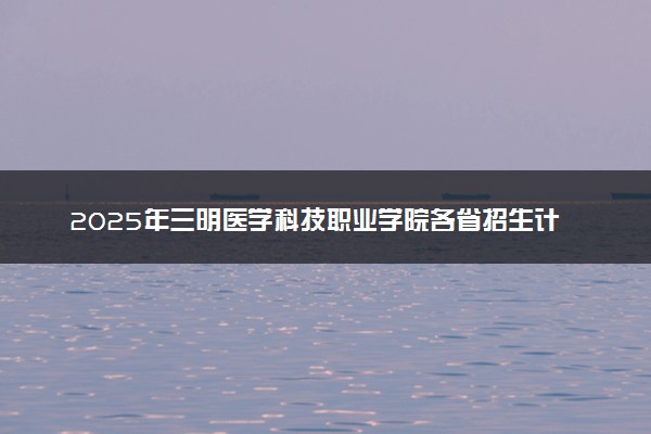 2025年三明医学科技职业学院各省招生计划人数及专业代码学费