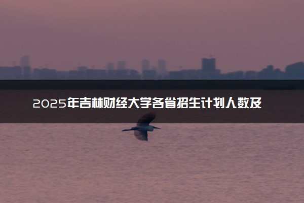 2025年吉林财经大学各省招生计划人数及专业代码学费