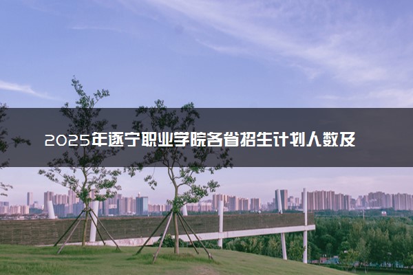 2025年遂宁职业学院各省招生计划人数及专业代码学费