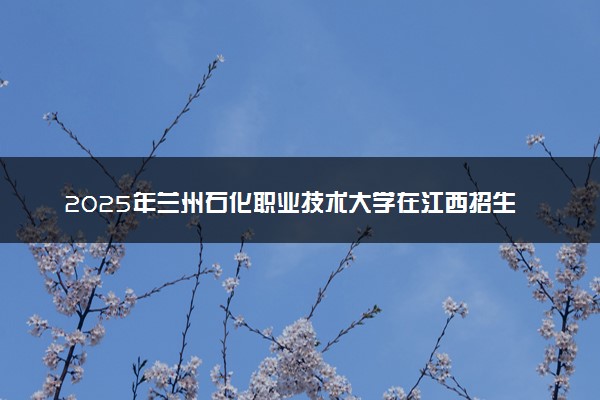 2025年兰州石化职业技术大学在江西招生代码及专业代码 兰州石化职业技术大学江西代码是多少？怎么查询？