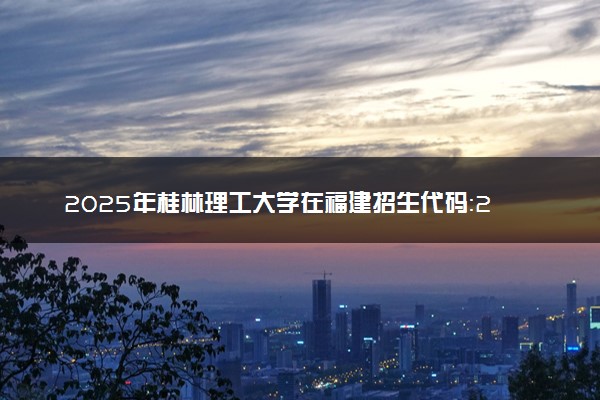 2025年桂林理工大学在福建招生代码：2555 专业代码及报考指南