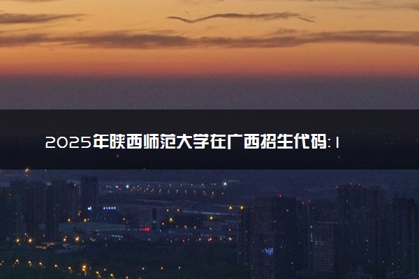 2025年陕西师范大学在广西招生代码：10718 专业代码及报考指南