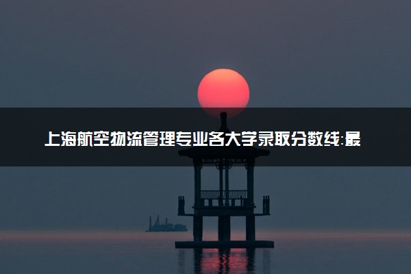 上海航空物流管理专业各大学录取分数线：最低226分能上 开设院校及位次