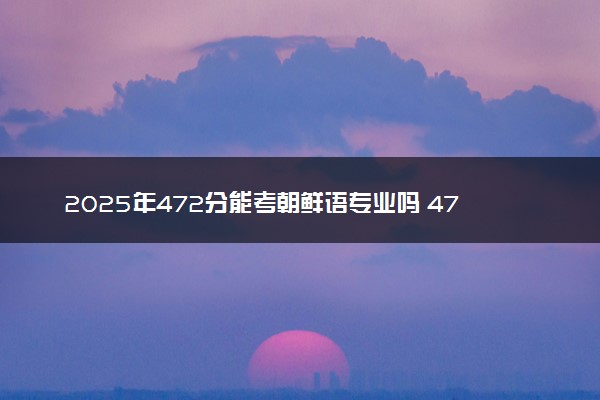 2025年472分能考朝鲜语专业吗 472分朝鲜语专业大学推荐