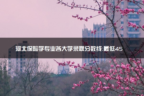 河北保险学专业各大学录取分数线：最低451分能上 开设院校及位次