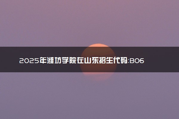 2025年潍坊学院在山东招生代码：B067 专业代码及报考指南