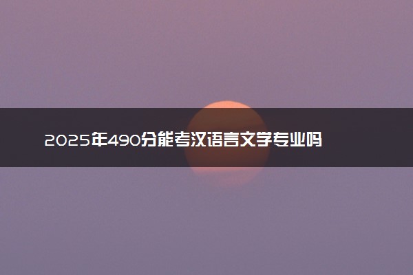 2025年490分能考汉语言文学专业吗 490分汉语言文学专业大学推荐