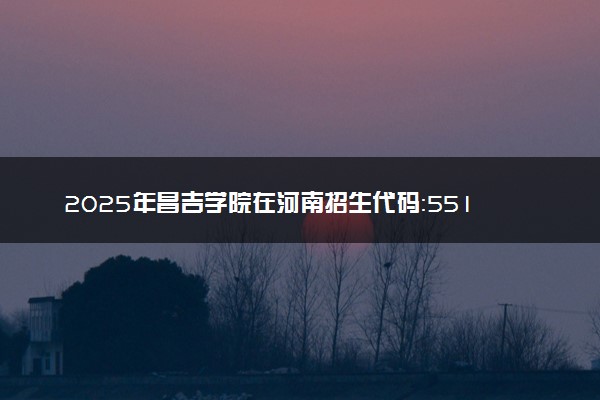 2025年昌吉学院在河南招生代码：5515 专业代码及报考指南