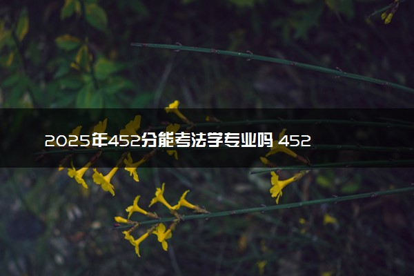 2025年452分能考法学专业吗 452分法学专业大学推荐
