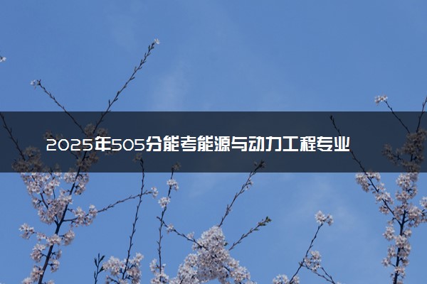 2025年505分能考能源与动力工程专业吗 505分能源与动力工程专业大学推荐