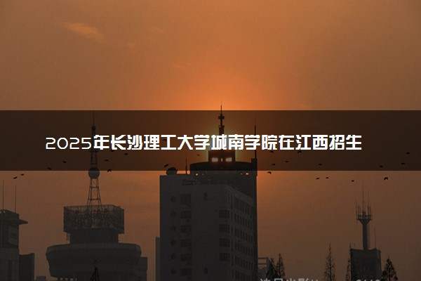 2025年长沙理工大学城南学院在江西招生代码及专业代码 长沙理工大学城南学院江西代码是多少？怎么查询？