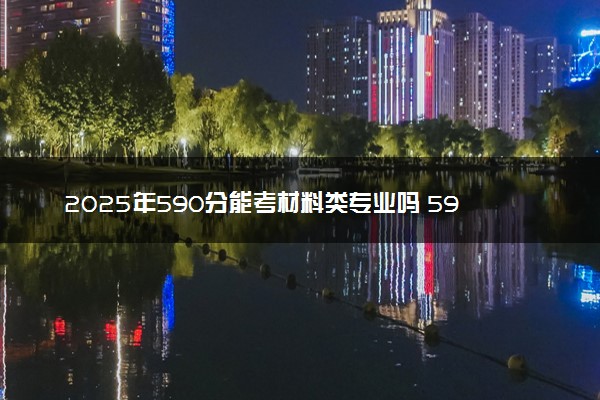 2025年590分能考材料类专业吗 590分材料类专业大学推荐