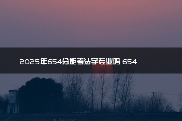 2025年654分能考法学专业吗 654分法学专业大学推荐