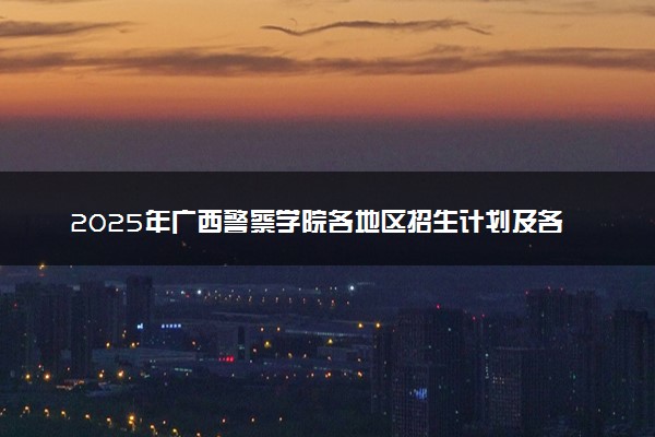 2025年广西警察学院各地区招生计划及各专业分省招生人数是多少？(附学费及专业代码)