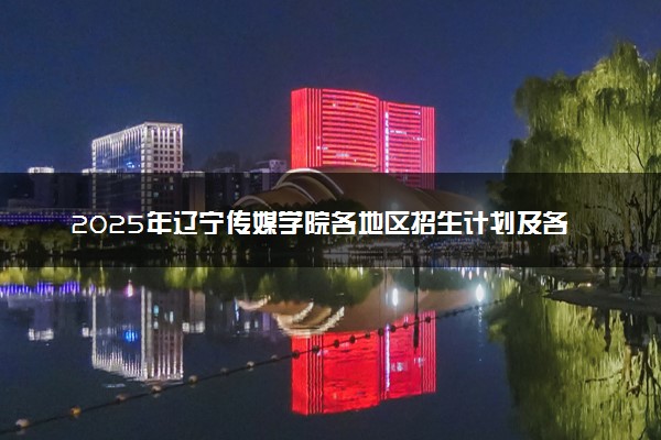 2025年辽宁传媒学院各地区招生计划及各专业分省招生人数是多少？(附学费及专业代码)