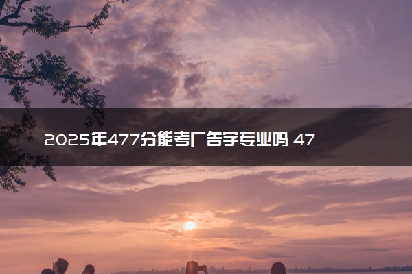 2025年477分能考广告学专业吗 477分广告学专业大学推荐