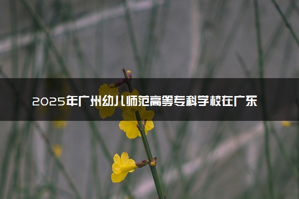 2025年广州幼儿师范高等专科学校在广东招生代码：14756 专业代码及报考指南