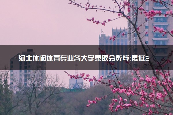 河北休闲体育专业各大学录取分数线：最低237分能上 开设院校及位次