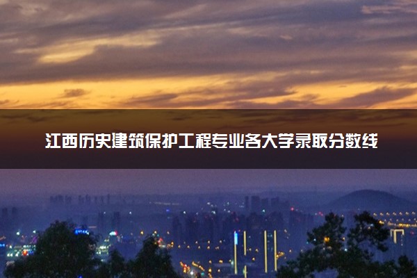 江西历史建筑保护工程专业各大学录取分数线：最低462分能上 开设院校及位次