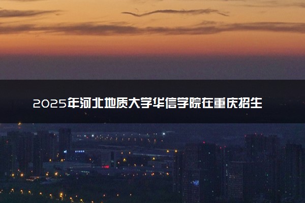 2025年河北地质大学华信学院在重庆招生代码及专业代码 河北地质大学华信学院重庆代码是多少？怎么查询？