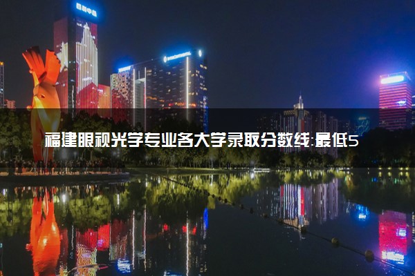 福建眼视光学专业各大学录取分数线：最低511分能上 开设院校及位次