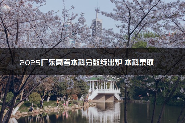 2025广东高考本科分数线出炉 本科录取线是多少