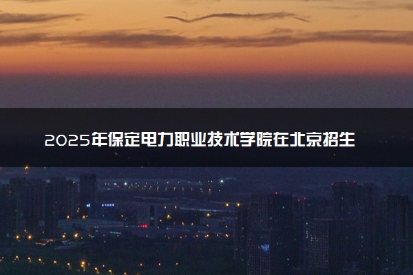2025年保定电力职业技术学院在北京招生代码：1382 专业代码及报考指南