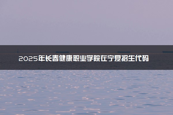 2025年长春健康职业学院在宁夏招生代码：2291 专业代码及报考指南
