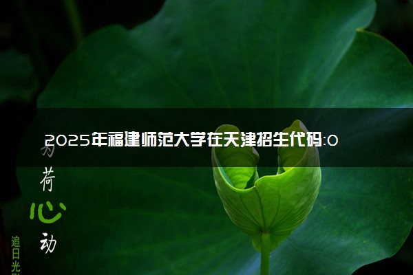 2025年福建师范大学在天津招生代码：0270 专业代码及报考指南