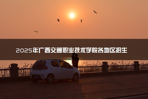 2025年广西交通职业技术学院各地区招生计划及各专业分省招生人数是多少？(附学费及专业代码)