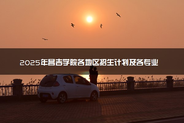 2025年昌吉学院各地区招生计划及各专业分省招生人数是多少？(附学费及专业代码)
