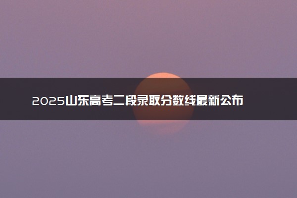 2025山东高考二段录取分数线最新公布 二段线汇总