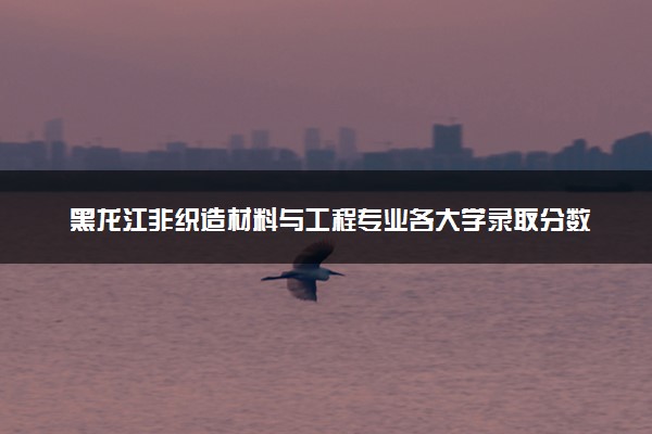 黑龙江非织造材料与工程专业各大学录取分数线：最低361分能上 开设院校及位次