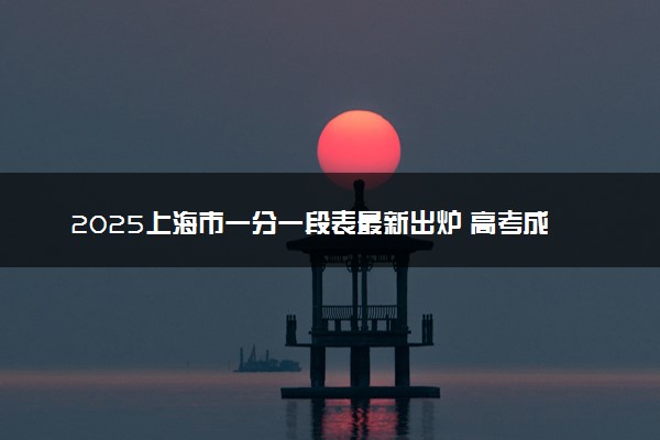 2025上海市一分一段表最新出炉 高考成绩分布表