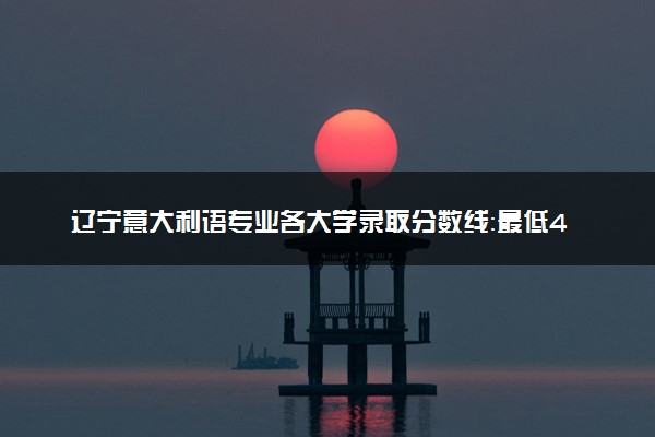 辽宁意大利语专业各大学录取分数线：最低416分能上 开设院校及位次