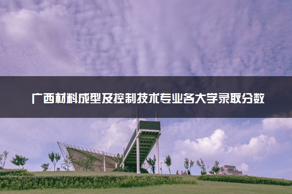 广西材料成型及控制技术专业各大学录取分数线：最低267分能上 开设院校及位次