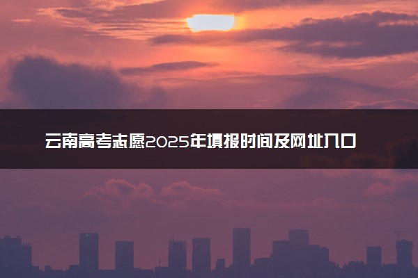 云南高考志愿2025年填报时间及网址入口：https://www.ynzs.cn/