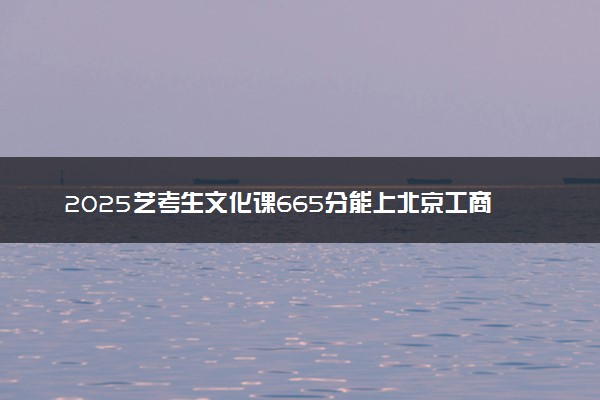 2025艺考生文化课665分能上北京工商大学吗