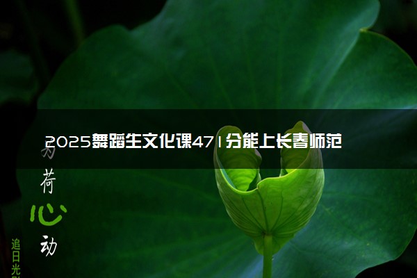 2025舞蹈生文化课471分能上长春师范大学吗