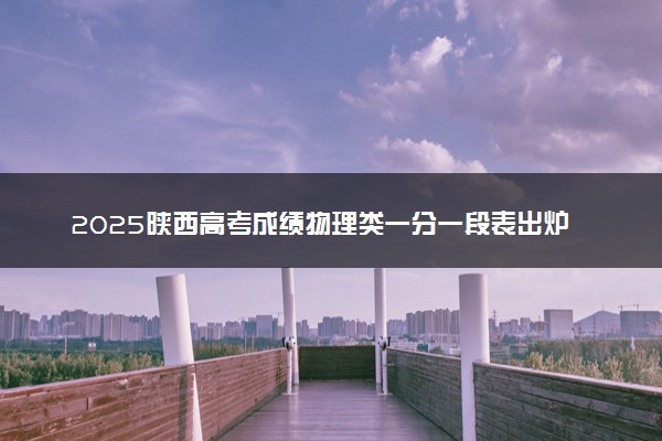 2025陕西高考成绩物理类一分一段表出炉 最新位次排名