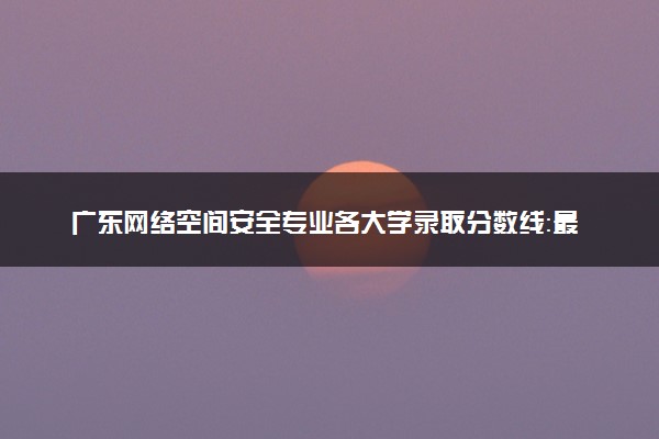 广东网络空间安全专业各大学录取分数线：最低457分能上 开设院校及位次