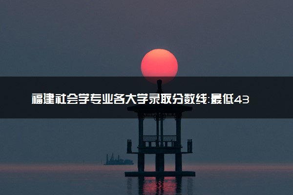 福建社会学专业各大学录取分数线：最低435分能上 开设院校及位次