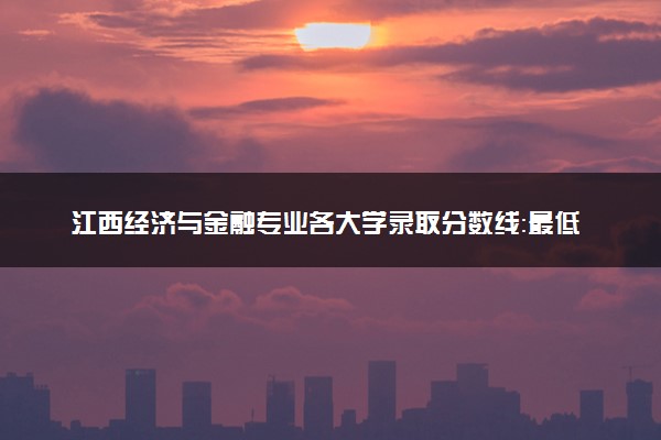 江西经济与金融专业各大学录取分数线：最低447分能上 开设院校及位次
