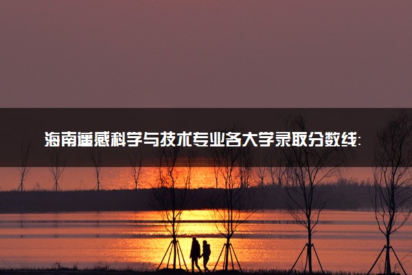 海南遥感科学与技术专业各大学录取分数线：最低500分能上 开设院校及位次